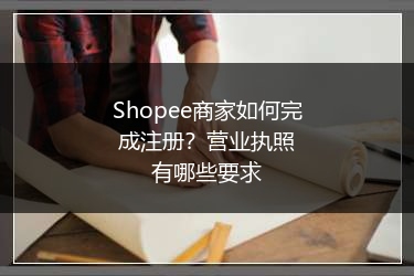 Shopee商家如何完成注册？营业执照有哪些要求