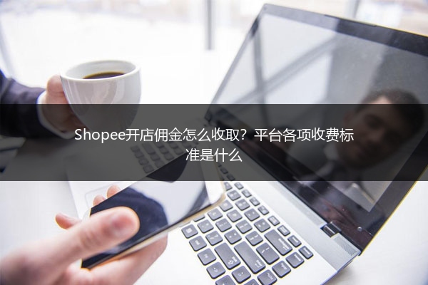 Shopee开店佣金怎么收取?平台各项收费标准是什么