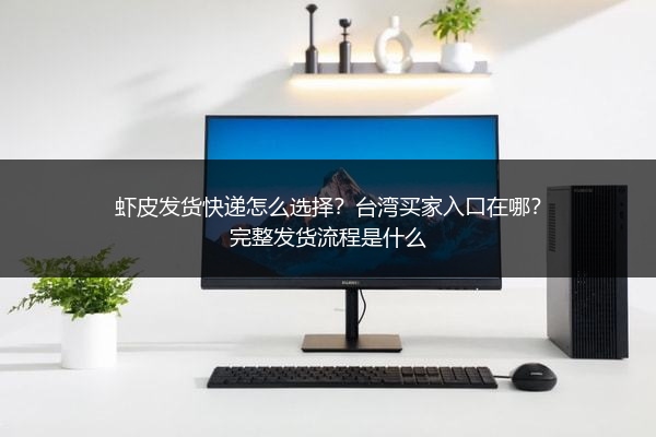 虾皮发货快递怎么选择?台湾买家入口在哪?完整发货流程是什么