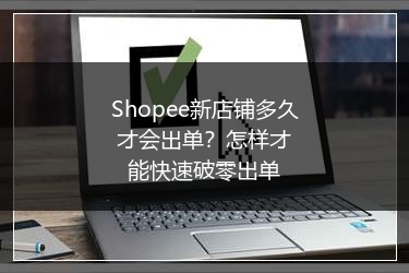 Shopee新店铺多久才会出单?怎样才能快速破零出单