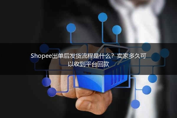 Shopee出单后发货流程是什么？卖家多久可以收到平台回款