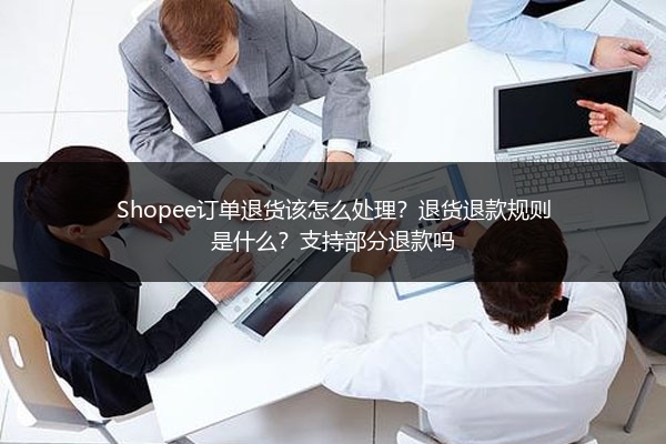 Shopee订单退货该怎么处理?退货退款规则是什么?支持部分退款吗