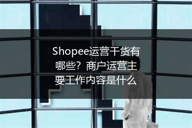 Shopee运营干货有哪些？商户运营主要工作内容是什么