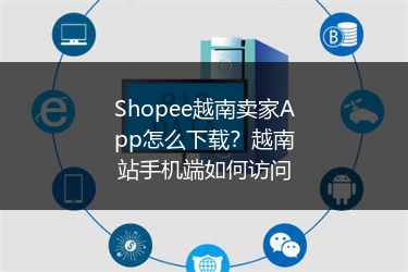 Shopee越南卖家App怎么下载?越南站手机端如何访问
