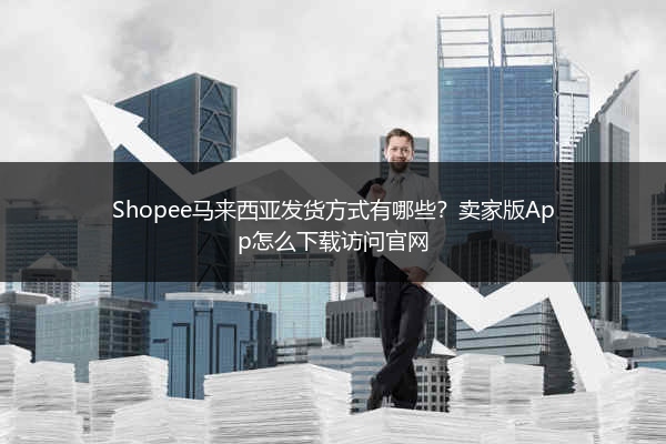 Shopee马来西亚发货方式有哪些?卖家版App怎么下载访问官网