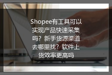Shopee有工具可以实现产品快速采集吗？新手货源渠道去哪里找？软件上货效率更高吗 