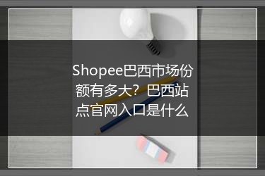 Shopee巴西市场份额有多大？巴西站点官网入口是什么 