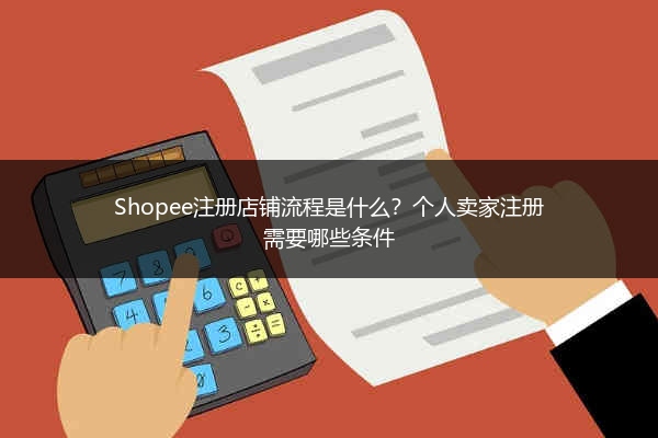 Shopee注册店铺流程是什么？个人卖家注册需要哪些条件