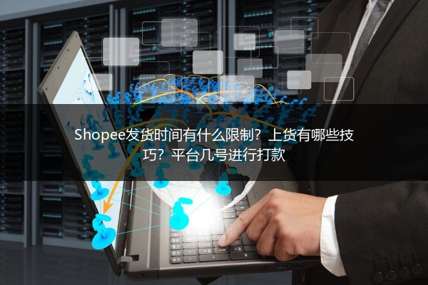 Shopee发货时间有什么限制？上货有哪些技巧？平台几号进行打款