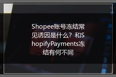 Shopee账号冻结常见诱因是什么?和ShopifyPayments冻结有何不同