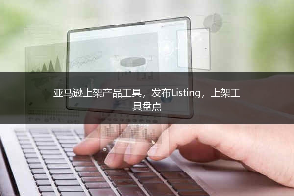 亚马逊上架产品工具，发布Listing，上架工具盘点 