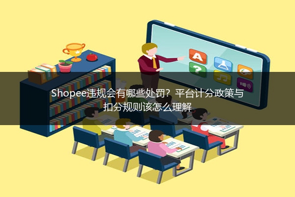 Shopee违规会有哪些处罚？平台计分政策与扣分规则该怎么理解