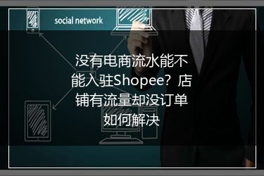 没有电商流水能不能入驻Shopee?店铺有流量却没订单如何解决