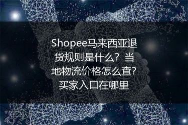 Shopee马来西亚退货规则是什么？当地物流价格怎么查？买家入口在哪里
