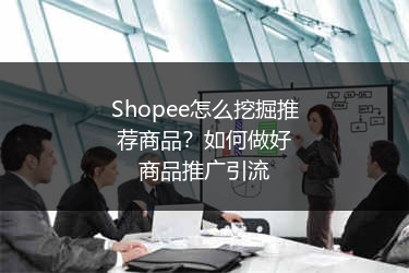 Shopee怎么挖掘推荐商品？如何做好商品推广引流
