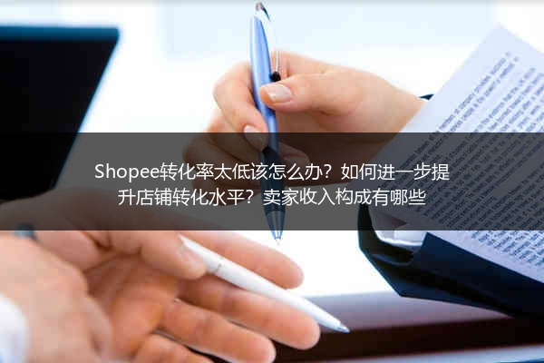 Shopee转化率太低该怎么办？如何进一步提升店铺转化水平？卖家收入构成有哪些