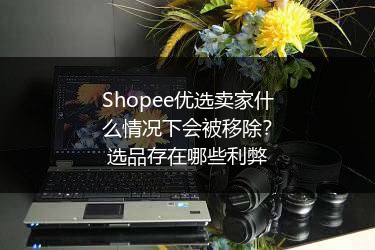 Shopee优选卖家什么情况下会被移除?选品存在哪些利弊