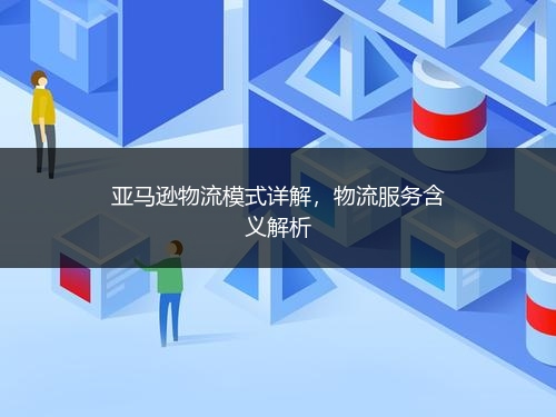 亚马逊物流模式详解，物流服务含义解析 