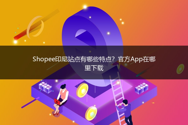 Shopee印尼站点有哪些特点?官方App在哪里下载
