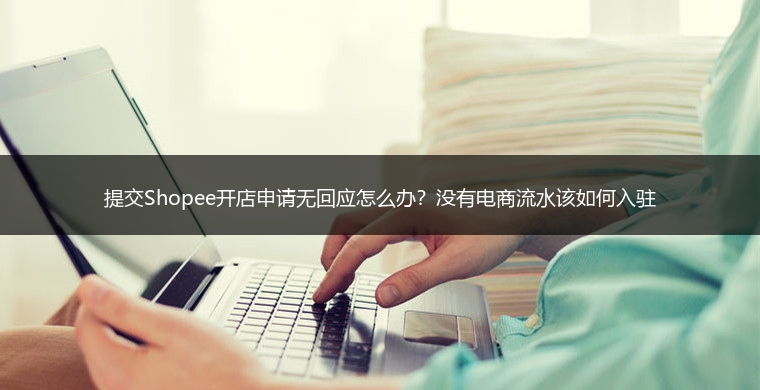 提交Shopee开店申请无回应怎么办？没有电商流水该如何入驻