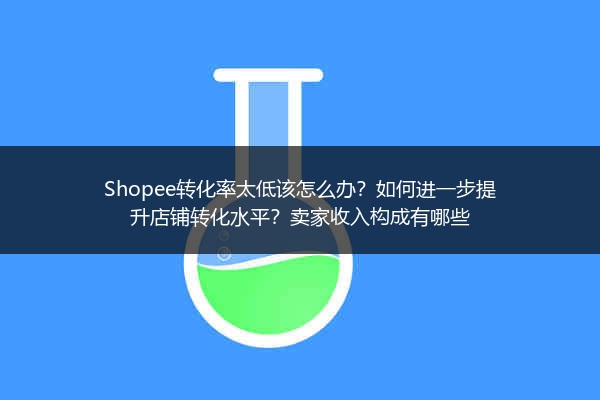 Shopee转化率太低该怎么办?如何进一步提升店铺转化水平?卖家收入构成有哪些