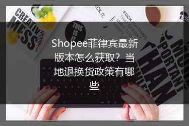Shopee菲律宾最新版本怎么获取？当地退换货政策有哪些