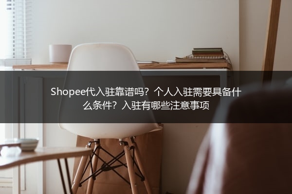 Shopee代入驻靠谱吗？个人入驻需要具备什么条件？入驻有哪些注意事项