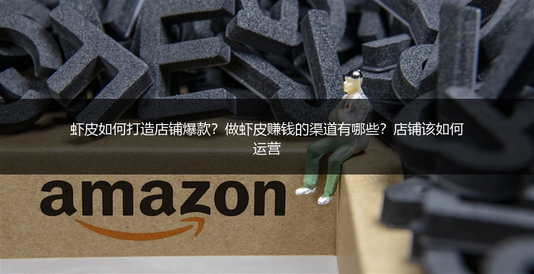 虾皮如何打造店铺爆款？做虾皮赚钱的渠道有哪些？店铺该如何运营 