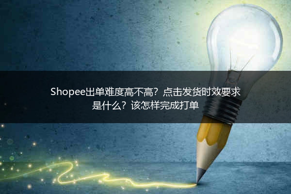 Shopee出单难度高不高?点击发货时效要求是什么?该怎样完成打单