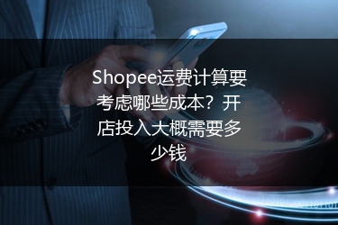 Shopee运费计算要考虑哪些成本?开店投入大概需要多少钱