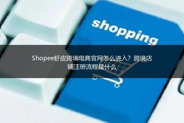 Shopee虾皮跨境电商官网怎么进入？跨境店铺注册流程是什么 