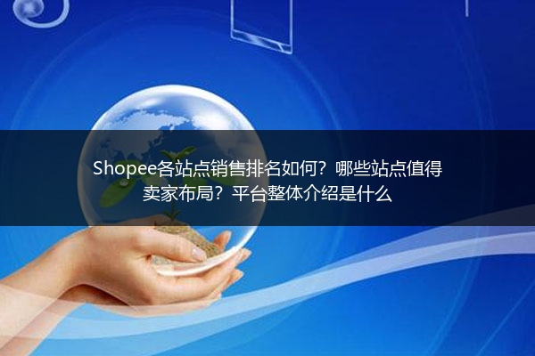 Shopee各站点销售排名如何？哪些站点值得卖家布局？平台整体介绍是什么