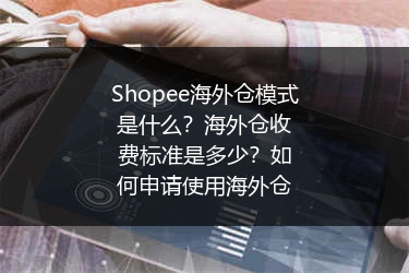 Shopee海外仓模式是什么？海外仓收费标准是多少？如何申请使用海外仓 
