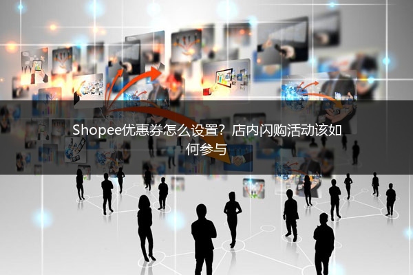 Shopee优惠券怎么设置？店内闪购活动该如何参与