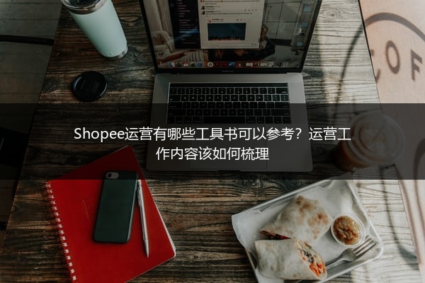 Shopee运营有哪些工具书可以参考?运营工作内容该如何梳理