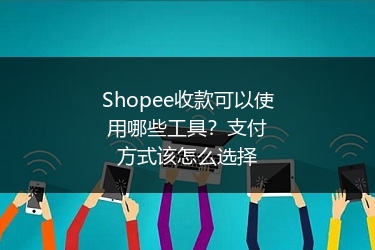 Shopee收款可以使用哪些工具？支付方式该怎么选择