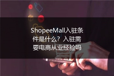 ShopeeMall入驻条件是什么？入驻需要电商从业经验吗 