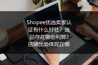 Shopee优选卖家认证有什么好处？选品存在哪些利弊？店铺优势体现在哪