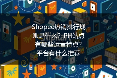Shopee热销排行规则是什么？PH站点有哪些运营特点？平台有什么推荐