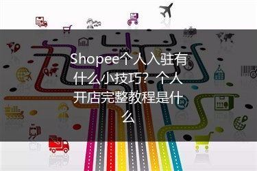 Shopee个人入驻有什么小技巧？个人开店完整教程是什么