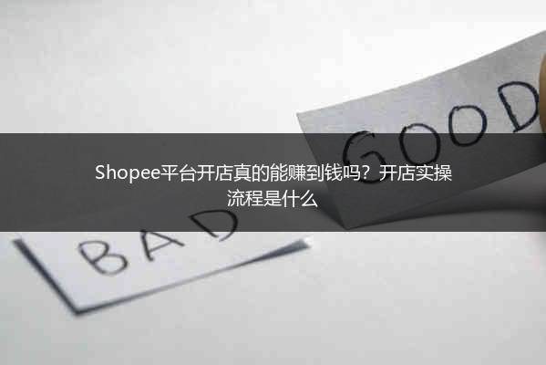 Shopee平台开店真的能赚到钱吗？开店实操流程是什么