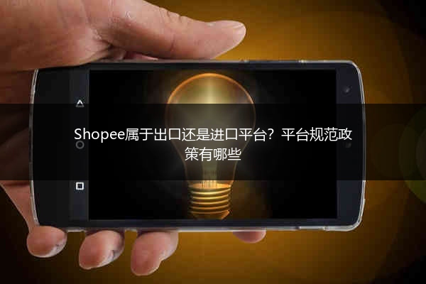 Shopee属于出口还是进口平台?平台规范政策有哪些