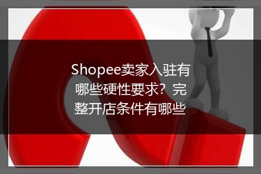 Shopee卖家入驻有哪些硬性要求？完整开店条件有哪些