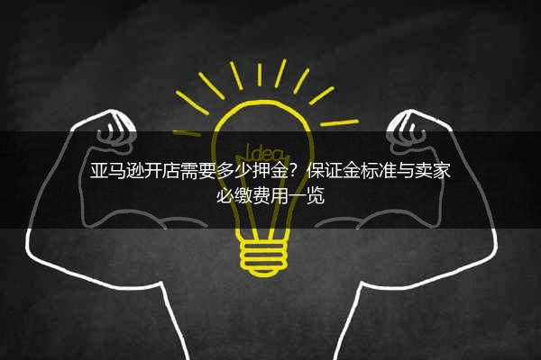 亚马逊开店需要多少押金？保证金标准与卖家必缴费用一览
