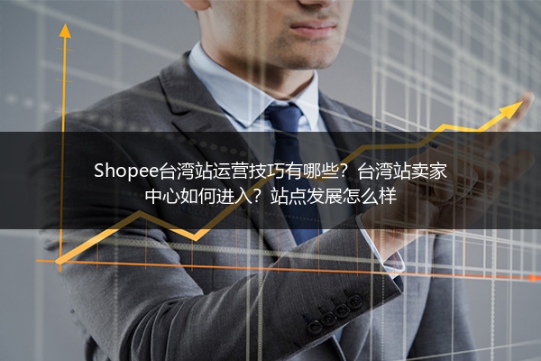 Shopee台湾站运营技巧有哪些?台湾站卖家中心如何进入?站点发展怎么样