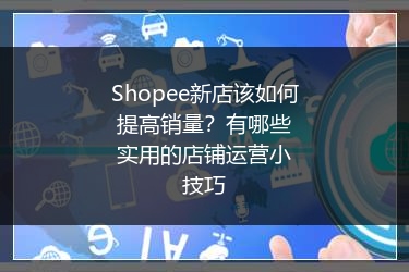 Shopee新店该如何提高销量？有哪些实用的店铺运营小技巧