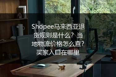 Shopee马来西亚退货规则是什么？当地物流价格怎么查？买家入口在哪里