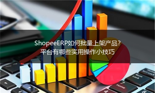 ShopeeERP如何批量上架产品?平台有哪些实用操作小技巧