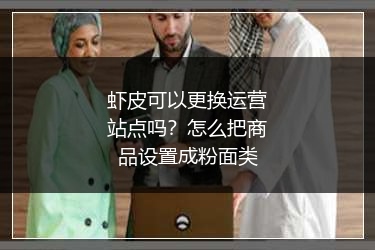 虾皮可以更换运营站点吗？怎么把商品设置成粉面类