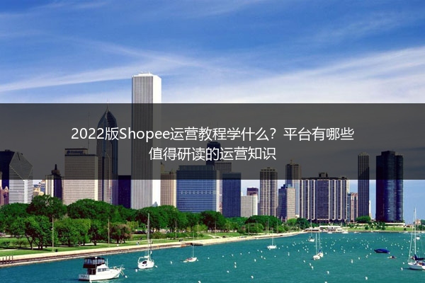 2022版Shopee运营教程学什么？平台有哪些值得研读的运营知识 